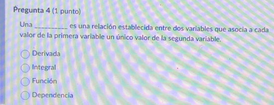 Pregunta 4 (1 punto)
Una _es una relación establecida entre dos variables que asocia a cada
valor de la primera variable un único valor de la segunda variable.
Derivada
Integral
Función
Dependencia