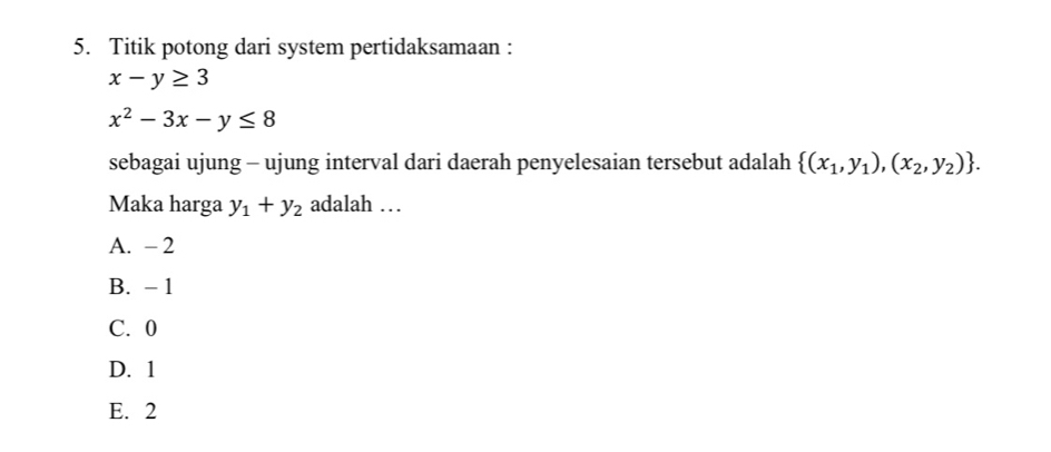 Titik potong dari system pertidaksamaan :
x-y≥ 3
x^2-3x-y≤ 8
sebagai ujung - ujung interval dari daerah penyelesaian tersebut adalah  (x_1,y_1),(x_2,y_2). 
Maka harga y_1+y_2 adalah …
A. - 2
B. - 1
C. 0
D. 1
E. 2