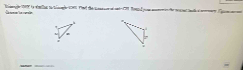 Trangle DEF is simlr to trangle GHL. Find the measure of side GEL Round your answer to the nearst teaf I nesay Fques ae at 
drawn to scule . 
go nat