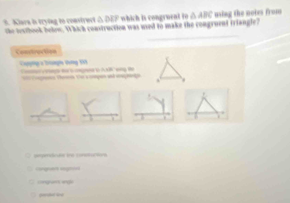 Kiura is trying to construci △ DEP which is congruent to △ ABC using the notes from 
_ 
Whe testbook belew. Which construction was used to make the congruent triangle? 
Contruction 
Captip a brongin dờng SSS 
oge t o mge to AAIR smg te 
C oge Fesen De s onpen and vghe 
A 
6 
pepervcle eo constuctions 
Congrera segra 
congram engle 
garual ioe