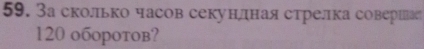 3а сколько часов секунлдная стрелка совершае
120 oбopoтoв?