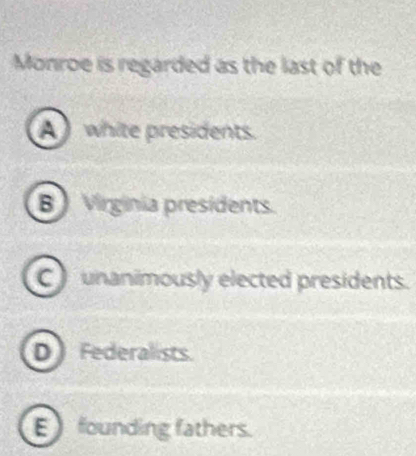 Monroe is regarded as the last of the
A white presidents.
B Virgínia presidents.
C unanimously elected presidents.
D Federalists.
E founding fathers.