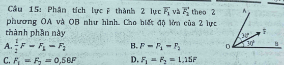 Phân tích lực ẽ thành 2 lực vector F_1 và vector F_2 theo 2
phương OA và OB như hình. Cho biết độ lớn của 2 lực
thành phần này
A.  1/2 F=F_1=F_2
B. F=F_1=F_2
C. F_1=F_2=0,58F D. F_1=F_2=1,15F