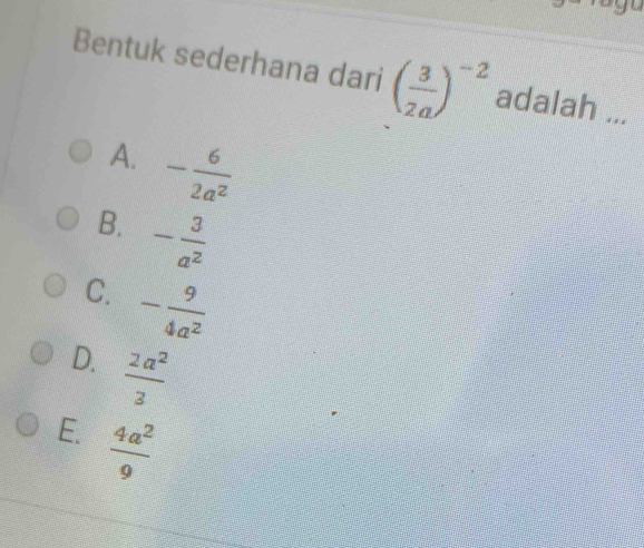 Bentuk sederhana dari ( 3/2a )^-2 adalah_
A. - 6/2a^2 
B. - 3/a^2 
C. - 9/4a^2 
D.  2a^2/3 
E.  4a^2/9 