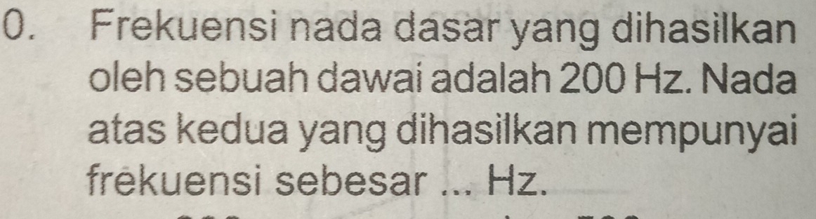 Frekuensi nada dasar yang dihasilkan 
oleh sebuah dawai adalah 200 Hz. Nada 
atas kedua yang dihasilkan mempunyai 
frekuensi sebesar ... Hz.