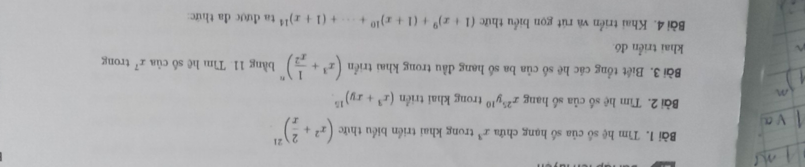 Tìm hệ số của số hạng chứa x^3 trong khai triển biểu thức (x^2+ 2/x )^21
Bài 2. Tìm hệ số của số hạng x^(25)y^(10) trong khai triển (x^3+xy)^15. 
Bài 3. Biết tổng các hệ số của ba số hạng đầu trong khai triển (x^3+ 1/x^2 )^n bằng 11. Tìm hệ số của x^7 trong 
khai triển đó 
Bài 4. Khai triển và rút gọn biểu thức (1+x)^9+(1+x)^10+·s +(1+x)^14 ta được đa thức: