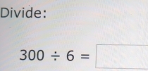 Divide:
300/ 6=□