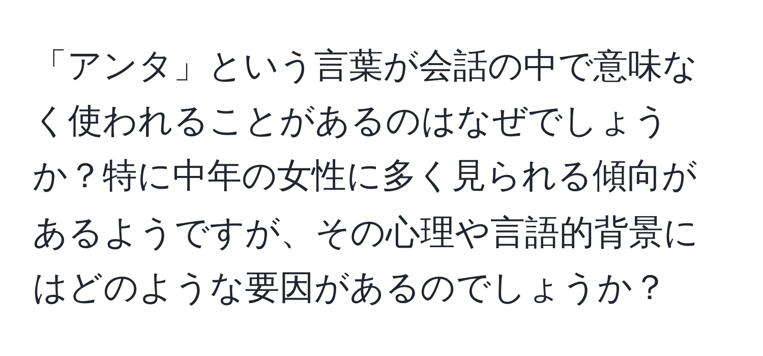 「アンタ」という言葉が会話の中で意味なく使われることがあるのはなぜでしょうか？特に中年の女性に多く見られる傾向があるようですが、その心理や言語的背景にはどのような要因があるのでしょうか？