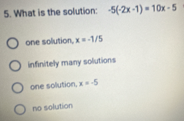 What is the solution: -5(-2x-1)=10x-5
one solution, x=-1/5
infinitely many solutions
one solution, x=-5
no solution