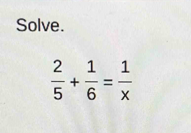 Solve.
 2/5 + 1/6 = 1/x 