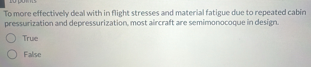 1o poits
To more effectively deal with in flight stresses and material fatigue due to repeated cabin
pressurization and depressurization, most aircraft are semimonocoque in design.
True
False