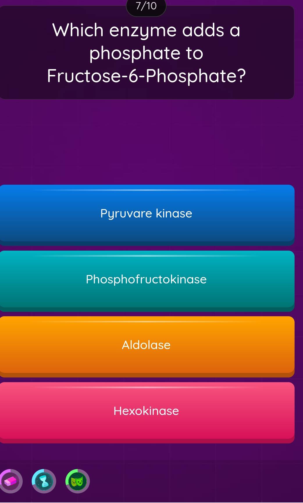 7/10
Which enzyme adds a
phosphate to
Fructose -6 -Phosphate?
Pyruvare kinase
Phosphofructokinase
Aldolase
Hexokinase