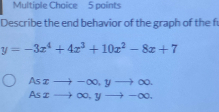 Describe the end behavior of the graph of the fu
y=-3x^4+4x^3+10x^2-8x+7
As xto -∈fty , yto ∈fty.
As xto ∈fty , yto -∈fty.