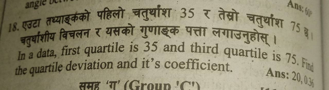 angle bet 
Ans: 60°
18.एउटा तध्याइकको पहिलो चतुर्थाश 35 र तेस्रो चतुर्थाश 75४। 
चतुर्थाशीय विचलन र यसको गुणाइक पत्ता लगाउनुहोस् । 
In a data, first quartile is 35 and third quartile is 75. Find 
the quartile deviation and it’s coefficient. 
Ans: 20, 036
समह ‘ग’ (Group 'C')