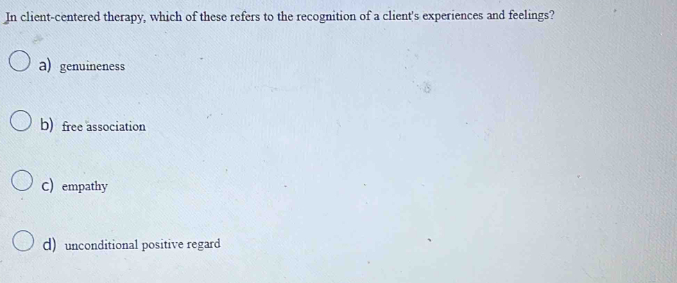 In client-centered therapy, which of these refers to the recognition of a client's experiences and feelings?
a) genuineness
b) free association
C) empathy
d)unconditional positive regard