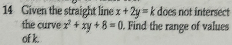 Given the straight line x+2y=k does not intersect
the curve x^2+xy+8=0. Find the range of values
of k.