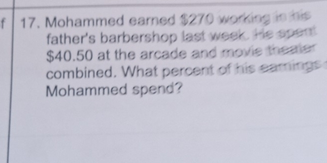 Mohammed earned $270 working in his 
father's barbershop last week. He spent
$40.50 at the arcade and movie thealer 
combined. What percent of his earnings 
Mohammed spend?