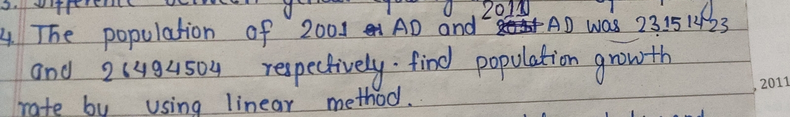 1 201▲ 
4. The population of 2001 AD and AD Was 23151423
and 26494504 respectively. find population growth 
rate by using linear method.