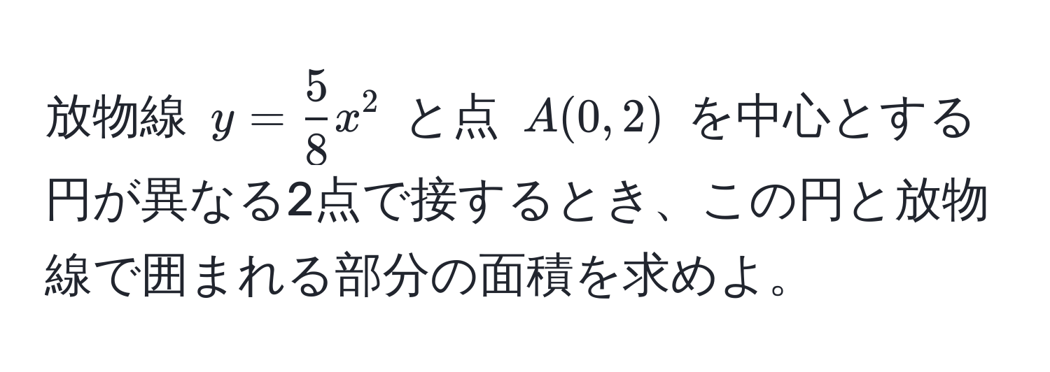 放物線 $y =  5/8 x^2$ と点 $A(0,2)$ を中心とする円が異なる2点で接するとき、この円と放物線で囲まれる部分の面積を求めよ。