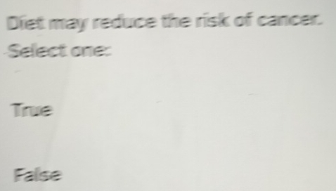 Diet may reduce the risk of cancer.
Select one:
True
False