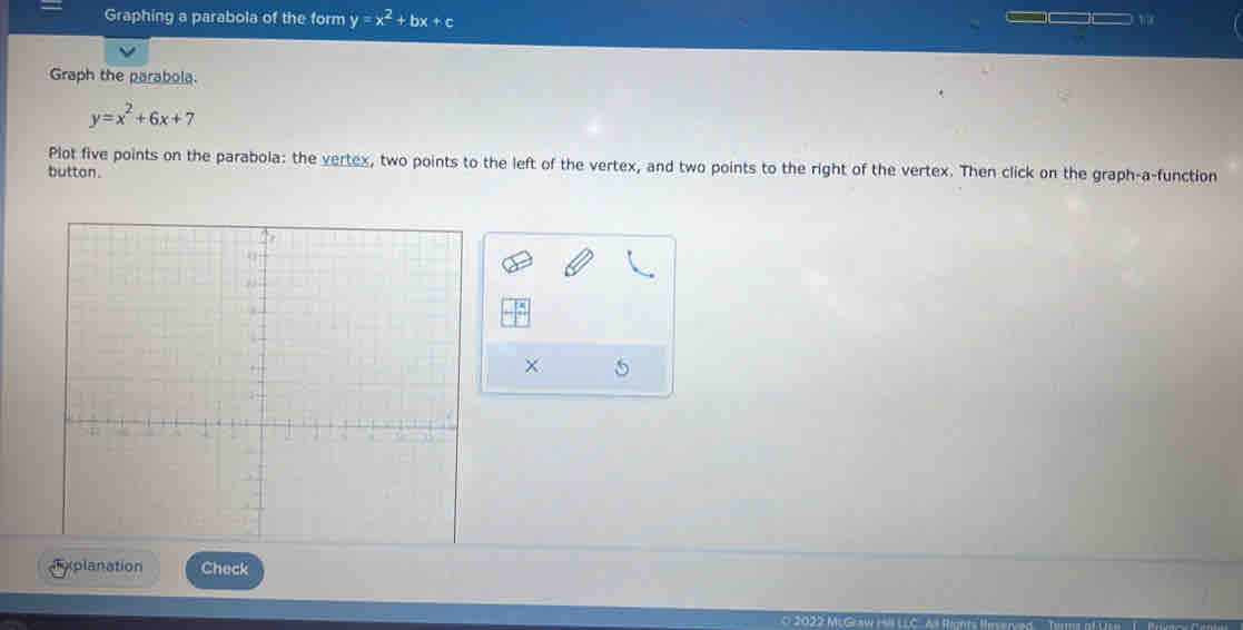 Graphing a parabola of the form y=x^2+bx+c
1
Graph the parabola.
y=x^2+6x+7
Plot five points on the parabola: the vertex, two points to the left of the vertex, and two points to the right of the vertex. Then click on the graph-a-function
button.
× 5
dxplanation Check