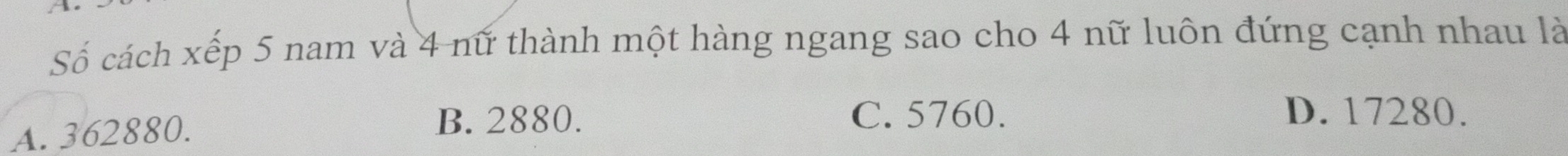 Số cách xếp 5 nam và 4 nữ thành một hàng ngang sao cho 4 nữ luôn đứng cạnh nhau là
A. 362880.
B. 2880. C. 5760. D. 17280.