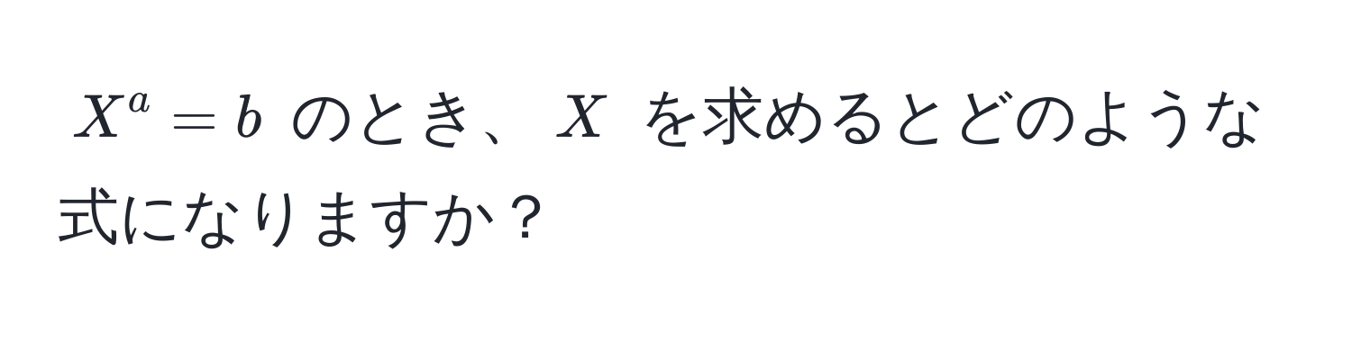 $X^a = b$ のとき、$X$ を求めるとどのような式になりますか？