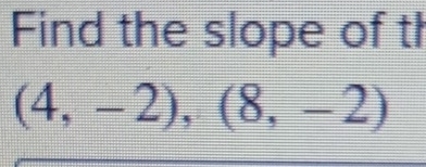 Find the slope of th
(4,-2),(8,-2)