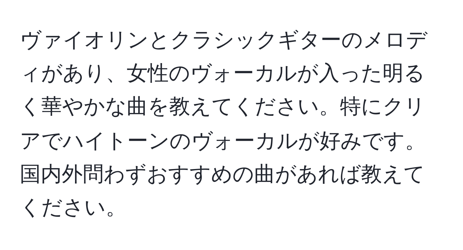 ヴァイオリンとクラシックギターのメロディがあり、女性のヴォーカルが入った明るく華やかな曲を教えてください。特にクリアでハイトーンのヴォーカルが好みです。国内外問わずおすすめの曲があれば教えてください。