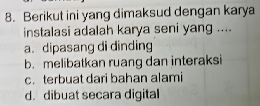 Berikut ini yang dimaksud dengan karya
instalasi adalah karya seni yang ....
a. dipasang di dinding
b. melibatkan ruang dan interaksi
c. terbuat dari bahan alami
d. dibuat secara digital