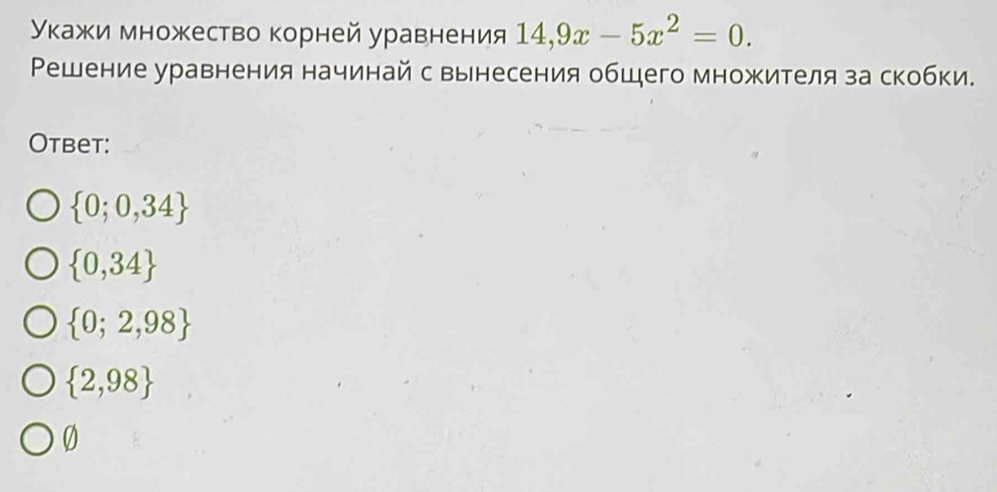 Уκажи множество корней уравнения 14,9x-5x^2=0. 
Решение уравнения начинай с вынесения общего множителя за скобки.
Otbet:
 0;0,34
 0,34
 0;2,98
 2,98
0