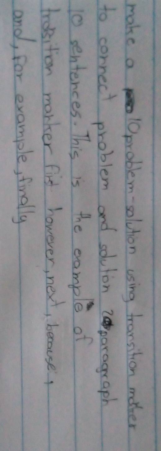 make a 0problem-solvtion using transition mother 
to cornect problem and solution paragraph 
10 sentences. This is the example of 
trasition marker first however, next, because 
and, for example, finally