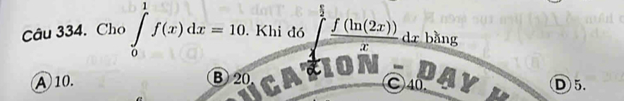 Cho ∈tlimits _0^(1f(x)dx=10. . Khi đó frac f(ln (2x)))x dr bǎng
A 10. B 20 D 5.
C) 40.