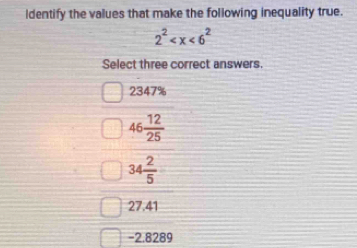 identify the values that make the following inequality true.
2^2
Select three correct answers.
2347%
46 12/25 
34 2/5 
27.41
-2.8289