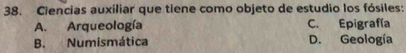 Ciencias auxiliar que tiene como objeto de estudio los fósiles:
A. Arqueología C. Epigrafía
B. Numismática D. Geología