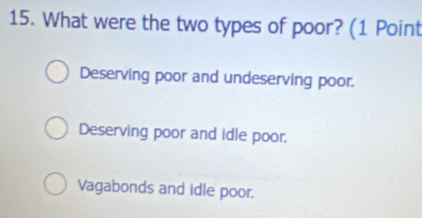 What were the two types of poor? (1 Point
Deserving poor and undeserving poor.
Deserving poor and idle poor.
Vagabonds and idle poor.