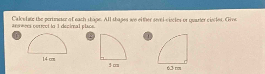 Calculate the perimeter of each shape. All shapes are either semi-circles or quarter circles. Give 
answers correct to 1 decimal place. 
1 
2 
3