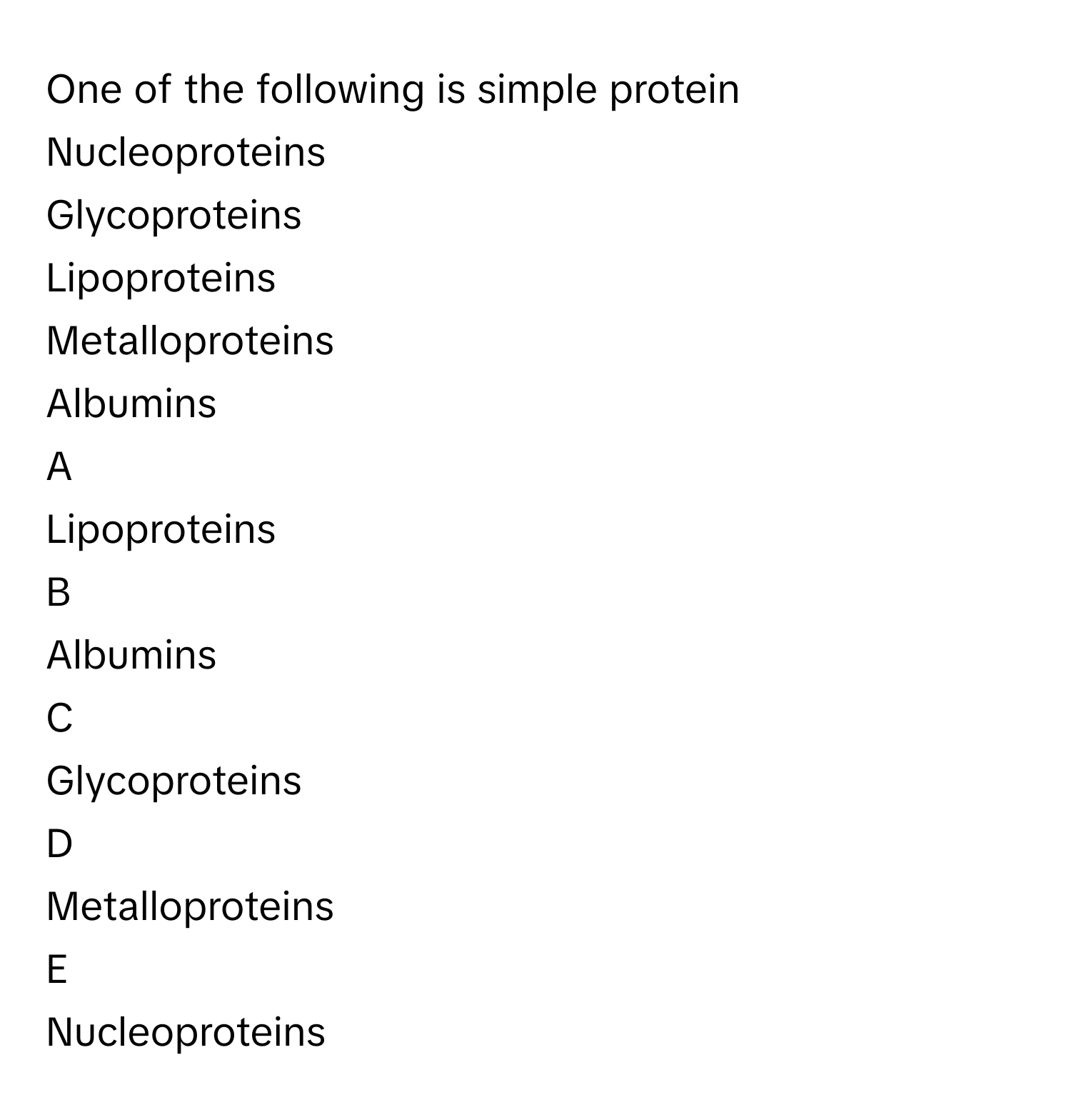 One of the following is simple protein Nucleoproteins
Glycoproteins
Lipoproteins
Metalloproteins
Albumins

A  
Lipoproteins 


B  
Albumins 


C  
Glycoproteins 


D  
Metalloproteins 


E  
Nucleoproteins