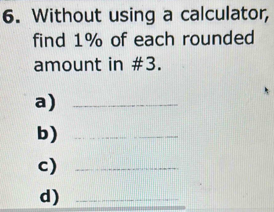 Without using a calculator, 
find 1% of each rounded 
amount in #3. 
a)_ 
b_ 
_ 
c)_ 
d)_