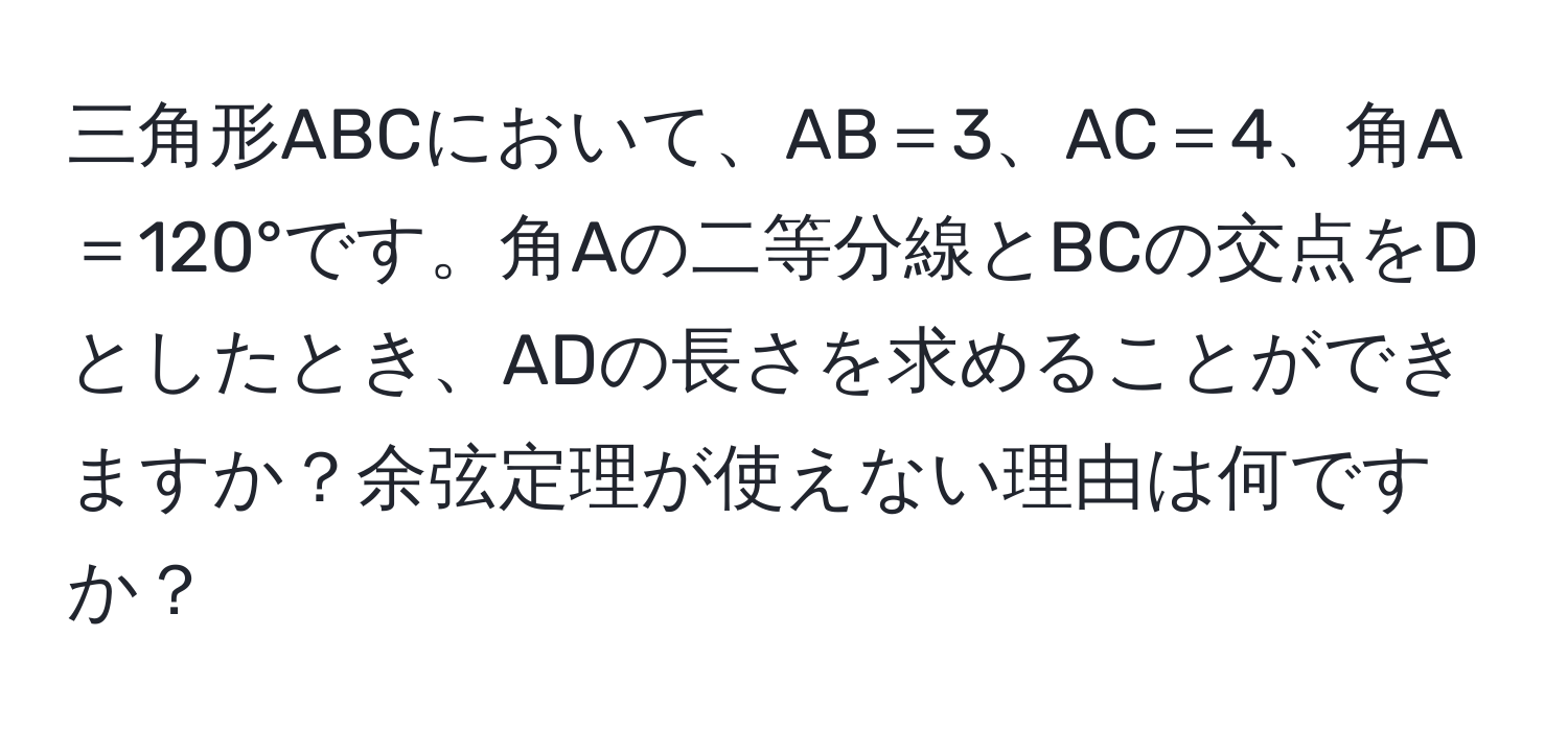 三角形ABCにおいて、AB＝3、AC＝4、角A＝120°です。角Aの二等分線とBCの交点をDとしたとき、ADの長さを求めることができますか？余弦定理が使えない理由は何ですか？