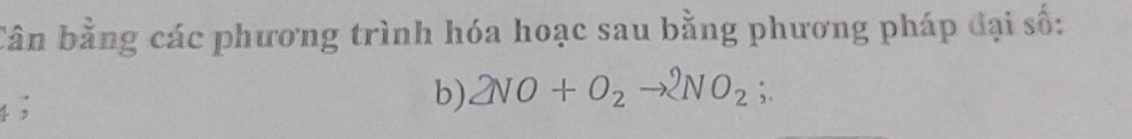 Cần bằng các phương trình hóa hoạc sau bằng phương pháp đại số: 
b) 
1 ; 2NO+O_2to 2NO_2;