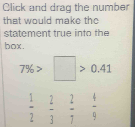 Click and drag the number 
that would make the 
statement true into the 
box.
7% >□ >0.41
 1/2  2/3  2/7  4/9 