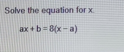 Solve the equation for x.
ax+b=8(x-a)