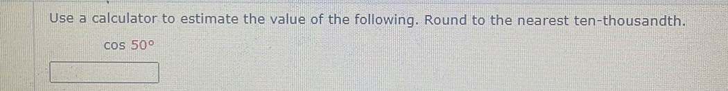 Use a calculator to estimate the value of the following. Round to the nearest ten-thousandth.
cos 50°