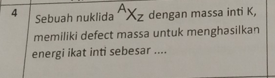 Sebuah nuklida^AX_Z dengan massa inti K, 
memiliki defect massa untuk menghasilkan 
energi ikat inti sebesar ....