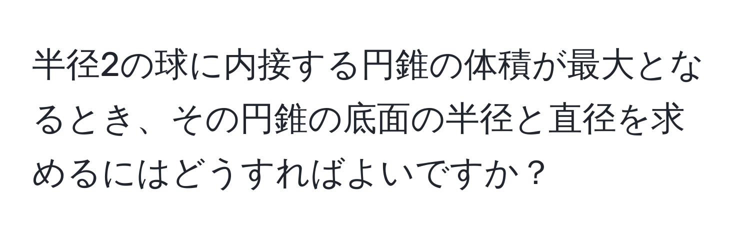 半径2の球に内接する円錐の体積が最大となるとき、その円錐の底面の半径と直径を求めるにはどうすればよいですか？