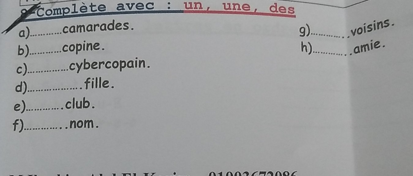 Complète avec : un, une, des 
a)_ camarades. 
g)_ 
voisins. 
b)_ copine. h)_ amie. 
c)_ 
cybercopain. 
d)_ 
fille. 
e)_ 
club. 
f)_ nom .