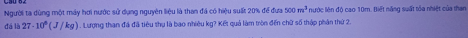 Cau b∠ 
Người ta dùng một máy hơi nước sử dụng nguyên liệu là than đá có hiệu suất 20% để đưa 500m^3 lước lên độ cao 10m. Biết năng suất tỏa nhiệt của than 
đá là 27· 10^6(J/kg). Lượng than đá đã tiêu thụ là bao nhiêu kg? Kết quả làm tròn đến chữ số thập phân thứ 2.