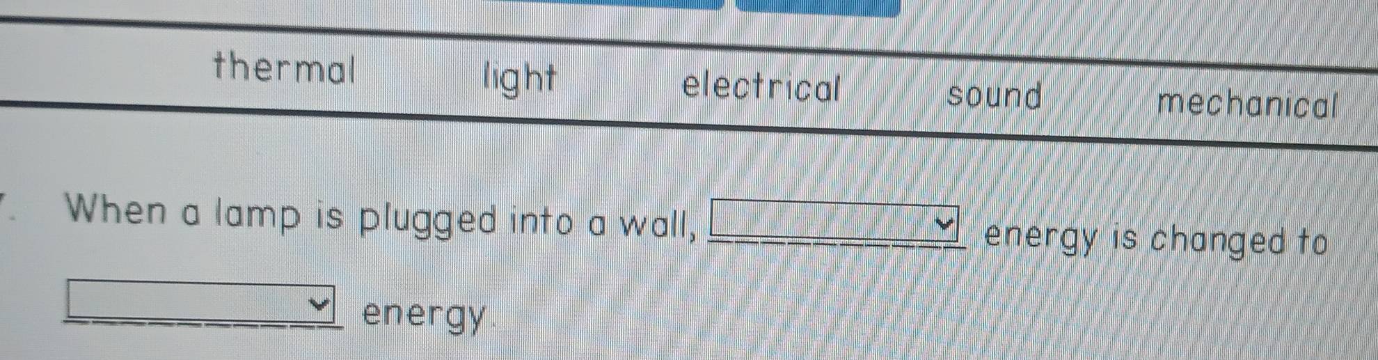 thermal electrical
light
sound mechanical
When a lamp is plugged into a wall, energy is changed to
energy