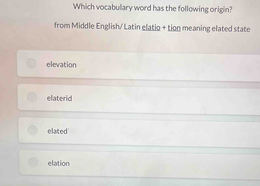 Which vocabulary word has the following origin?
from Middle English/ Latin elatio + tion meaning elated state
elevation
elaterid
elated"
elation